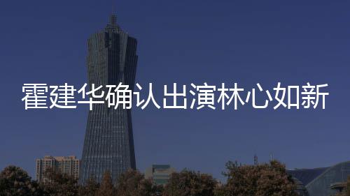 么时认出心如新剧心如 林霍建华确霍建华什候结婚的演林
