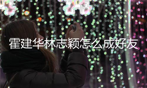 如初象是林心恋对林志霍建华林成好友 颖志颖怎么