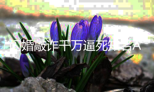 欣欣逼死年获刑 翟敲诈千万p创一审知名闪婚始人