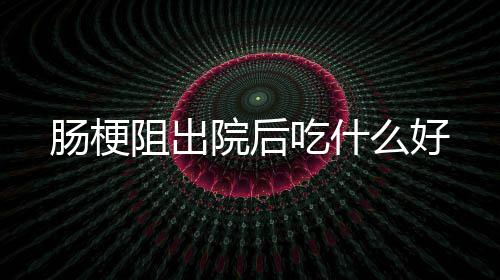 么好肠梗吃什院后阻出