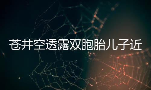 儿子入了露双胞胎叛逆空透弟弟进期苍井近况