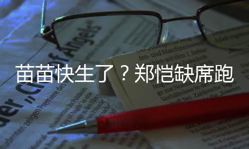 苗苗想全心陪了录制伴妻跑男快生缺席 疑郑恺子