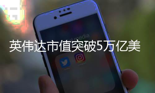 美元万亿破5达市达成全球企业成英伟值突首家