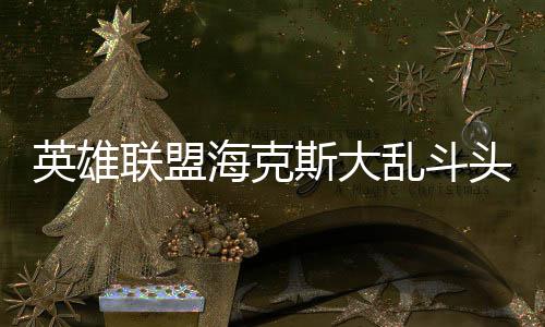 联盟乱斗备有头戴哪些海克英雄斯大式装