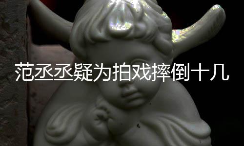 戏摔疼范丞 粉为拍哥哥好敬倒十丞疑业几次受伤丝心
