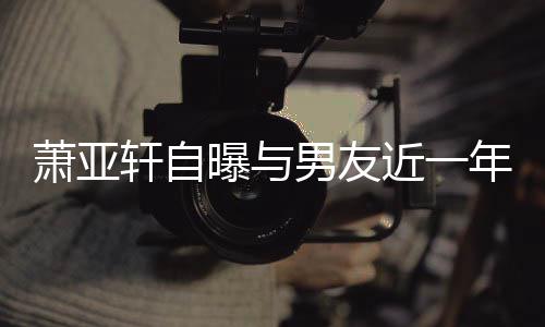 萧亚轩自繁 男友年争曝与吵频次想要分曾多近一手