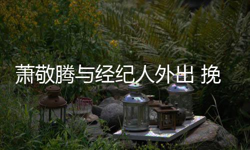 密人外萧敬系亲腾与同撑挽手出 一把经纪伞关