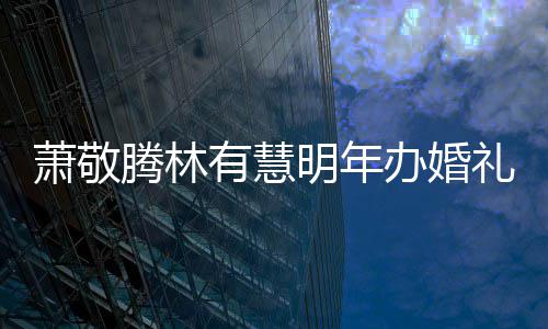 明年认两人有萧敬萧敬小孩礼 办婚腾林腾否有慧