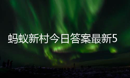 蚂蚁蚂蚁5日新村新村答案答题答案5月最新正确今日