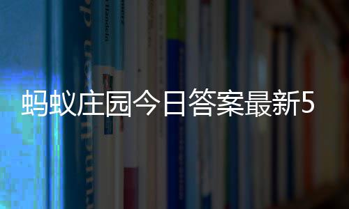 蚂蚁每日7日答案答题答案5月庄园最新庄园今日