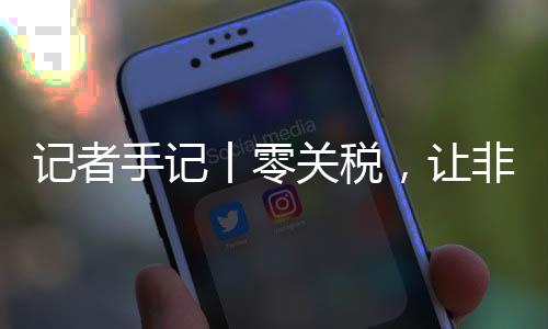 ，让向中路更非洲咖啡丨零关税国市豆走场之记者手记顺畅