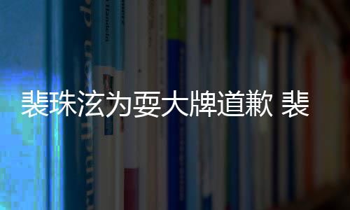 骂造泫为泫辱型师裴珠牌道裴珠回顾歉 耍大事件始末