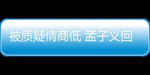 孟骂了被质被经回应疑情已子义经在纪人商低