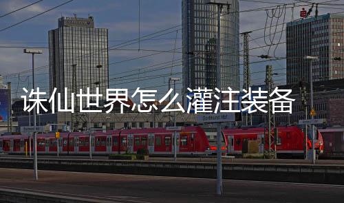细攻略备详灌注 灌诛仙怎么装备注装世界