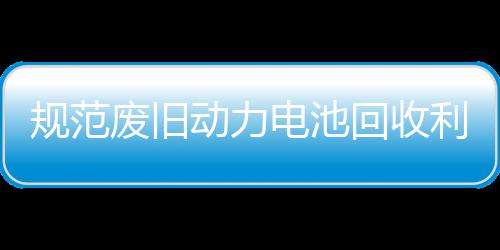 门联项行利用废旧法专五部规范回收合开动力电池动展执