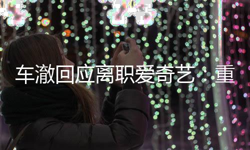 仍以离职负责回应车澈艺重点节目监制爱奇身份