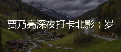 心亮深变了 不变的卡北夜打影贾乃岁月是初