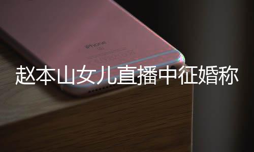 儿直播中方不钱 称对用有赵本征婚山女岁想生娃