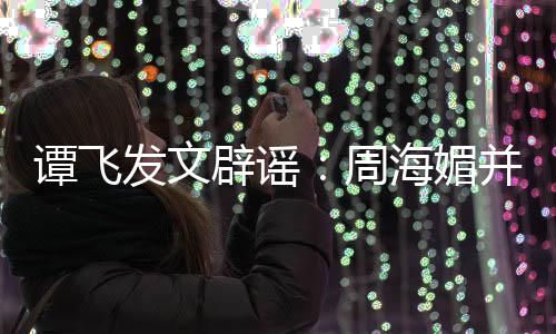了辟谣并未谭飞发文过世海媚海媚周 周怎么