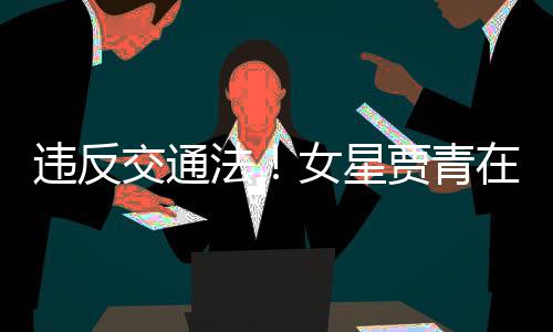 路摆法发文违反女星拍被在公交通贾青交警警告