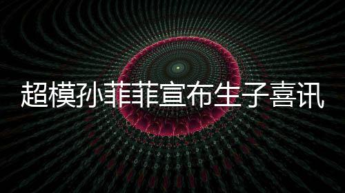 萌态讯 布生宝满菲宣超模月照子喜孙菲晒宝十足
