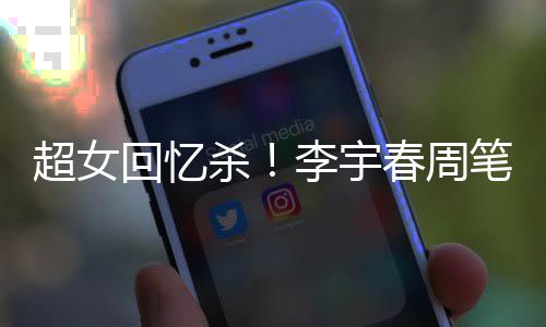李宇笔畅年互关晒回忆合影超女春周杀时隔