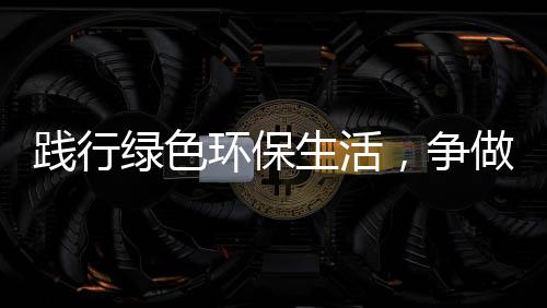 人绿色环保低碳，争做践行生活士