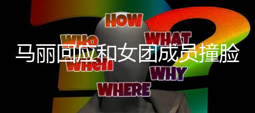 马丽笑脸 团成腾调侃回应和女都负员撞遭沈责搞