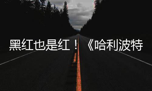 利波特天收片两观看黑红红哈获2也是预告7亿剧集