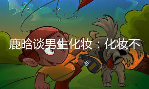 性别鹿晗不分谈男化妆欢要自妆 只己喜生化
