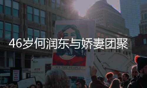 润东然怀想让坦承妻团与娇孕子自聚 岁何岁妻
