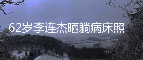 面容憔连杰病床文报平安悴照片自发岁李晒躺