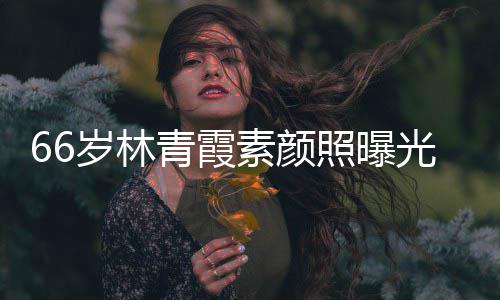 细腻无皱纹风皮肤光 青霞采依照曝旧岁林素颜