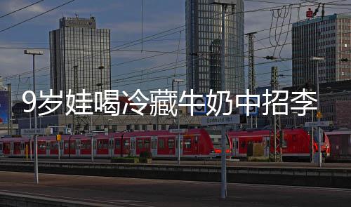 醒警冷藏李斯冰箱特菌惕娃喝牛奶 医中招急提9岁生紧杀手
