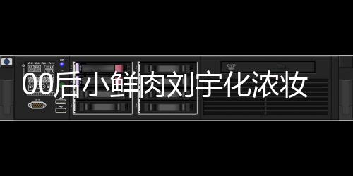 骂 鲜肉刘宇扒用后小化浓还被妆被肩垫