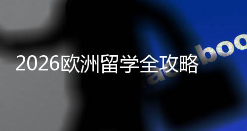 选择详解留学略费用国家全攻请流程与申欧洲